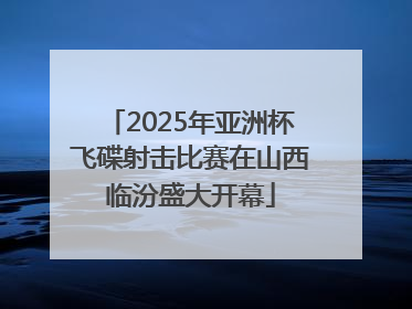 2025年亚洲杯飞碟射击比赛在山西临汾盛大开幕