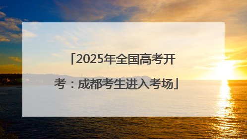2025年全国高考开考：成都考生进入考场