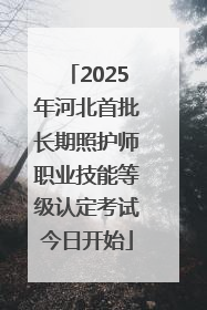 2025年河北首批长期照护师职业技能等级认定考试今日开始