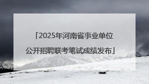 2025年河南省事业单位公开招聘联考笔试成绩发布