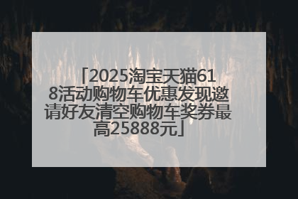 2025淘宝天猫618活动购物车优惠发现邀请好友清空购物车奖券最高25888元