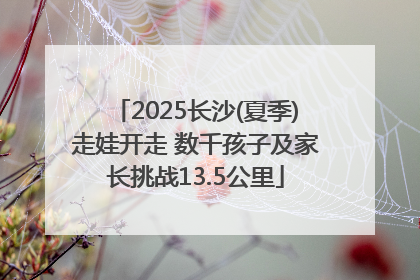 2025长沙(夏季)走娃开走 数千孩子及家长挑战13.5公里