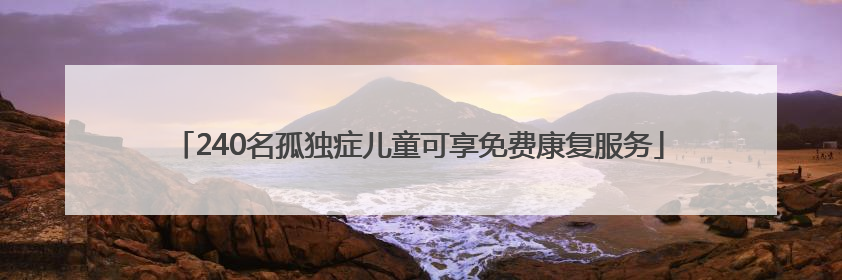 240名孤独症儿童可享免费康复服务