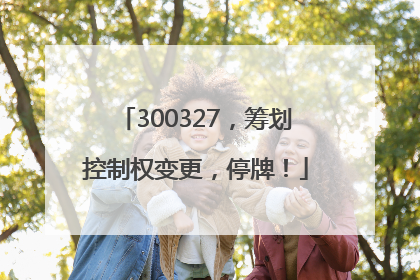 300327，筹划控制权变更，停牌！