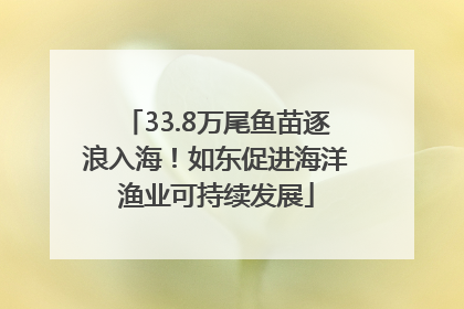 33.8万尾鱼苗逐浪入海！如东促进海洋渔业可持续发展