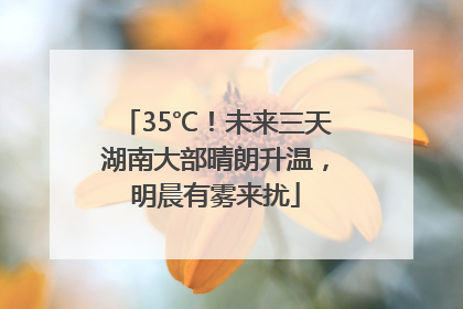 35℃！未来三天湖南大部晴朗升温，明晨有雾来扰