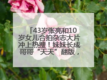 43岁张亮和10岁女儿合拍杂志大片冲上热搜！妹妹长成哥哥“天天”翻版，超模范十足
