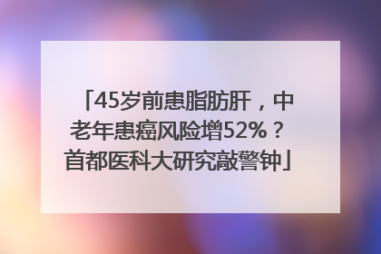 45岁前患脂肪肝，中老年患癌风险增52%？首都医科大研究敲警钟