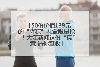 50份价值139元的“隆粽”礼盒限量抢！大江新闻这份“粽”意 请你查收