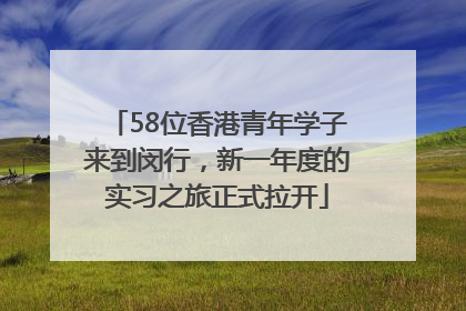 58位香港青年学子来到闵行，新一年度的实习之旅正式拉开