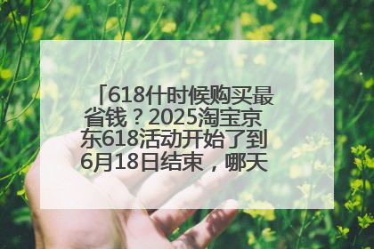 618什时候购买最省钱？2025淘宝京东618活动开始了到6月18日结束，哪天买最便宜实惠？