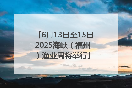 6月13日至15日 2025海峡（福州）渔业周将举行