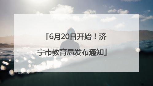 6月20日开始！济宁市教育局发布通知