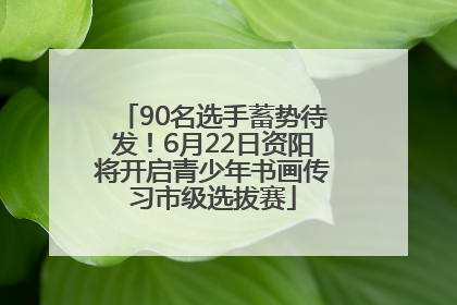 90名选手蓄势待发！6月22日资阳将开启青少年书画传习市级选拔赛