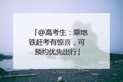 @高考生：乘地铁赶考有惊喜，可预约优先出行