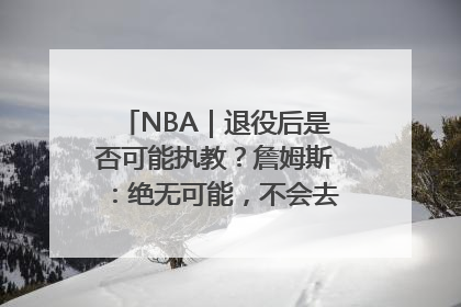 NBA｜退役后是否可能执教？詹姆斯：绝无可能，不会去执教任何球队