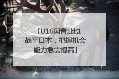 U16国青1比1战平日本，把握机会能力急需提高