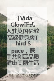Vida Glow正式入驻英国伦敦高端健身房Third Space，携手共创高品质健康美丽生活哲学
