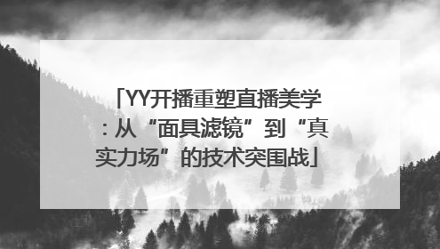 YY开播重塑直播美学：从“面具滤镜”到“真实力场”的技术突围战